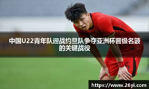 买球中国U22青年队迎战约旦队争夺亚洲杯晋级名额的关键战役