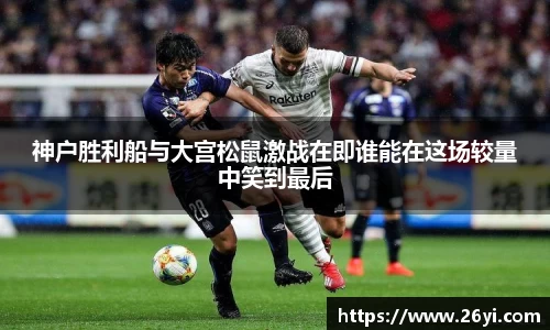 买球神户胜利船与大宫松鼠激战在即谁能在这场较量中笑到最后